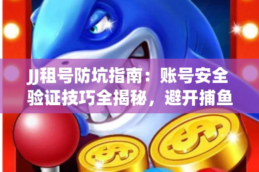JJ租号防坑指南：账号安全验证技巧全揭秘，避开捕鱼陷阱！