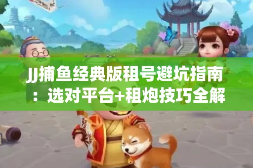 JJ捕鱼经典版租号避坑指南：选对平台+租炮技巧全解析