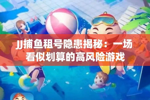 JJ捕鱼租号隐患揭秘：一场看似划算的高风险游戏