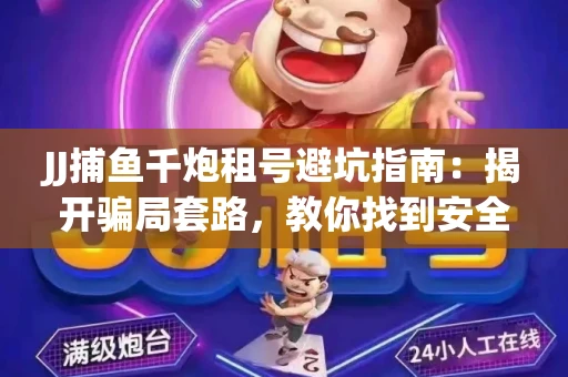 JJ捕鱼千炮租号避坑指南：揭开骗局套路，教你找到安全渠道！