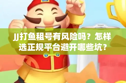 JJ打鱼租号有风险吗？怎样选正规平台避开哪些坑？