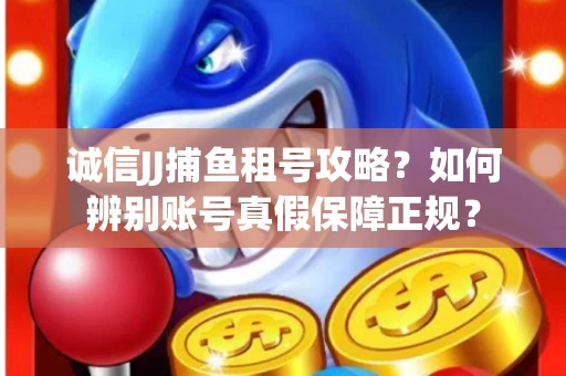 诚信JJ捕鱼租号攻略？如何辨别账号真假保障正规？