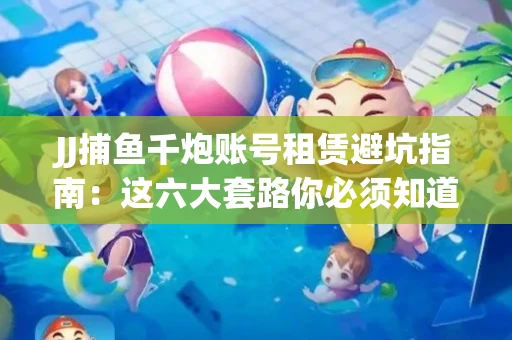 JJ捕鱼千炮账号租赁避坑指南：这六大套路你必须知道！