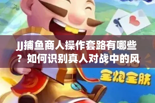 JJ捕鱼商人操作套路有哪些？如何识别真人对战中的风险陷阱？