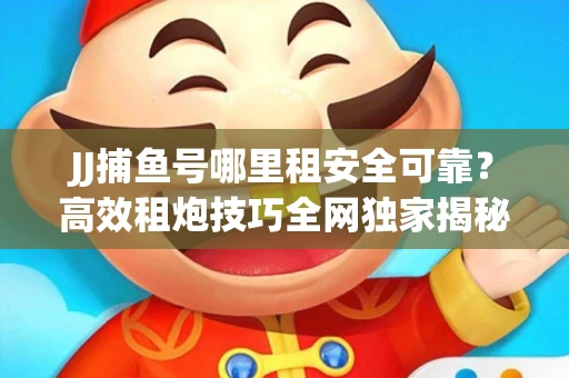 JJ捕鱼号哪里租安全可靠？高效租炮技巧全网独家揭秘