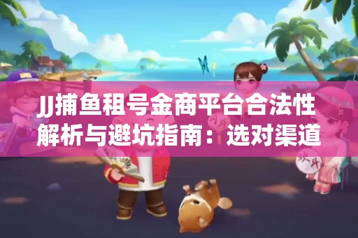 JJ捕鱼租号金商平台合法性解析与避坑指南：选对渠道才能安心赚钱