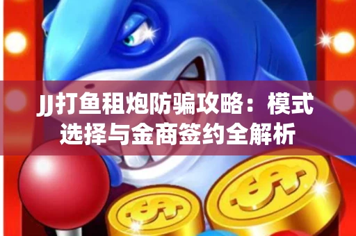 JJ打鱼租炮防骗攻略：模式选择与金商签约全解析