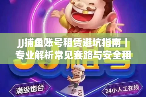 JJ捕鱼账号租赁避坑指南｜专业解析常见套路与安全租号法则
