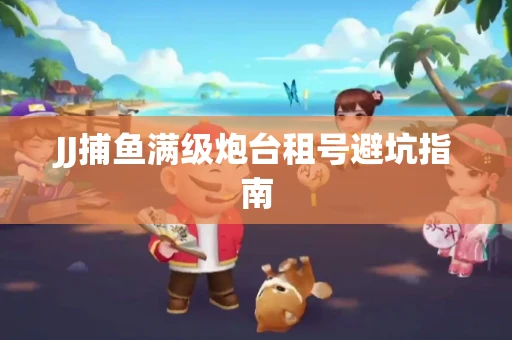 JJ捕鱼满级炮台租号避坑指南