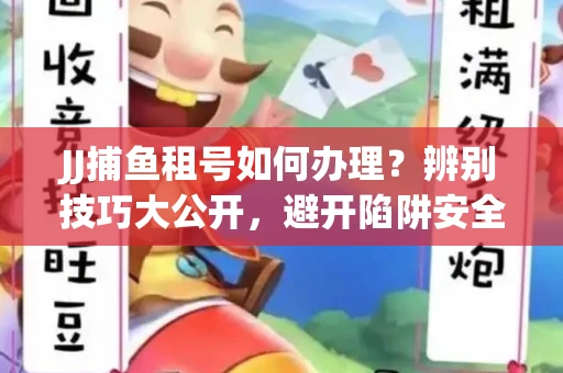 JJ捕鱼租号如何办理？辨别技巧大公开，避开陷阱安全玩