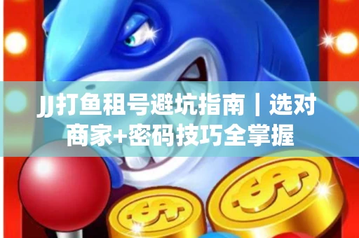 JJ打鱼租号避坑指南｜选对商家+密码技巧全掌握