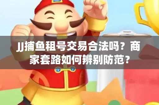 JJ捕鱼租号交易合法吗？商家套路如何辨别防范？