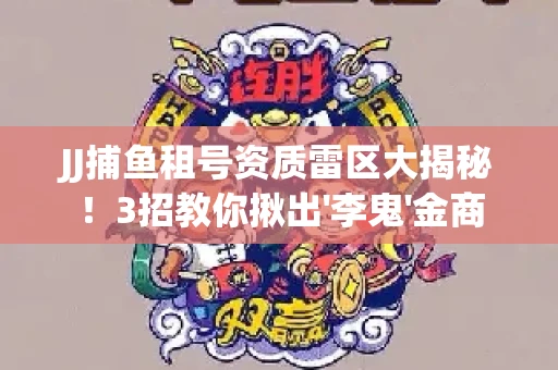 JJ捕鱼租号资质雷区大揭秘！3招教你揪出'李鬼'金商