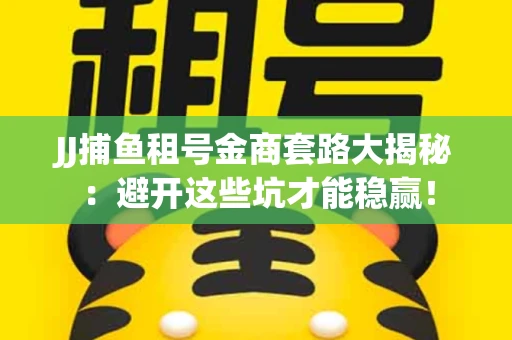 JJ捕鱼租号金商套路大揭秘：避开这些坑才能稳赢！