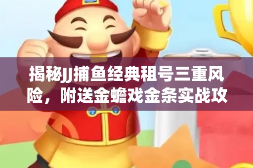 揭秘JJ捕鱼经典租号三重风险，附送金蟾戏金条实战攻略