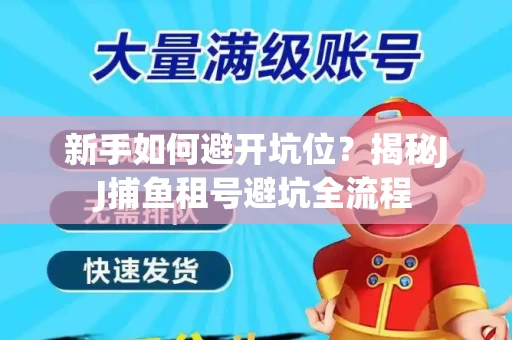新手如何避开坑位？揭秘JJ捕鱼租号避坑全流程