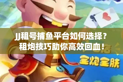 JJ租号捕鱼平台如何选择？租炮技巧助你高效回血！