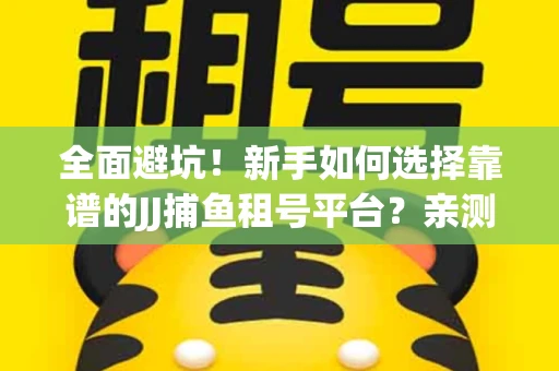 全面避坑！新手如何选择靠谱的JJ捕鱼租号平台？亲测租炮技巧大公开
