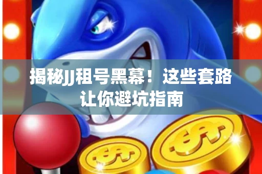 揭秘JJ租号黑幕！这些套路让你避坑指南