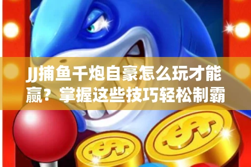 JJ捕鱼千炮自豪怎么玩才能赢？掌握这些技巧轻松制霸