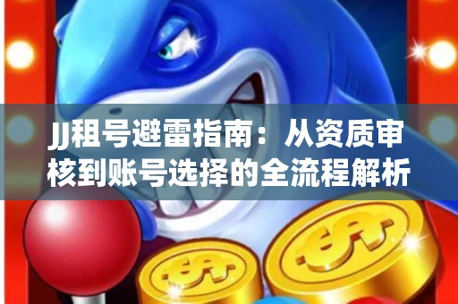 JJ租号避雷指南：从资质审核到账号选择的全流程解析！捕鱼经典账号有何独特差异？