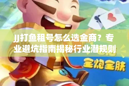 JJ打鱼租号怎么选金商？专业避坑指南揭秘行业潜规则