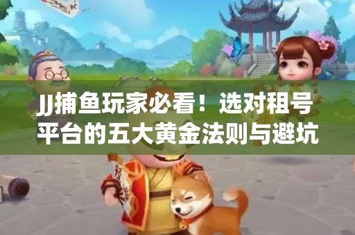 JJ捕鱼玩家必看！选对租号平台的五大黄金法则与避坑指南