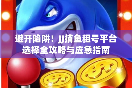 避开陷阱！JJ捕鱼租号平台选择全攻略与应急指南