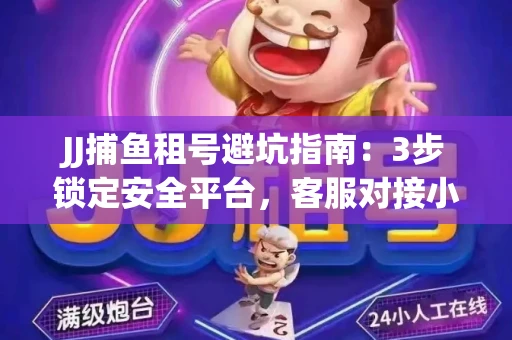 JJ捕鱼租号避坑指南：3步锁定安全平台，客服对接小技巧全公开