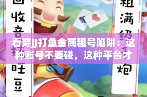 看穿JJ打鱼金商租号陷阱：这种账号不要碰，这种平台才靠谱